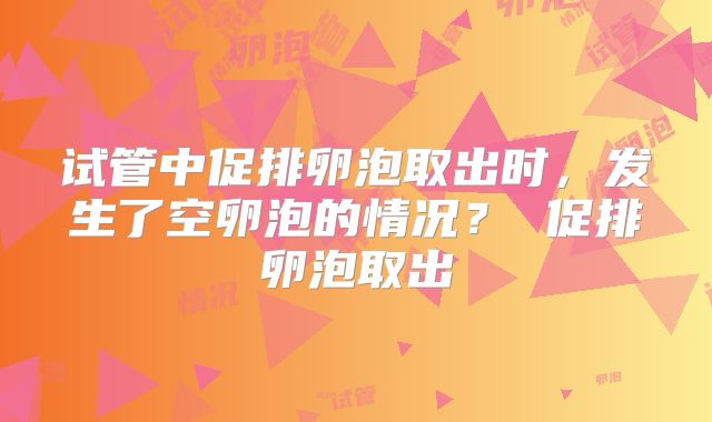 试管中促排卵泡取出时，发生了空卵泡的情况？ 促排卵泡取出