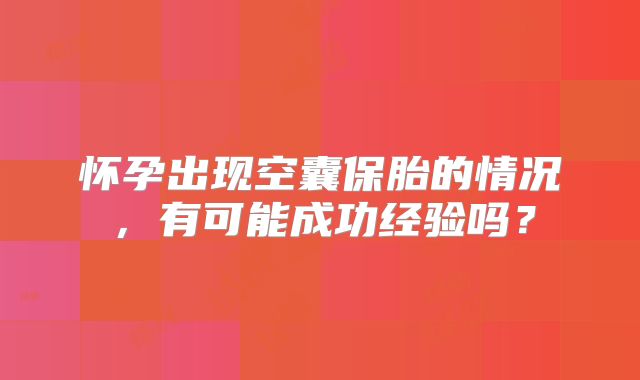怀孕出现空囊保胎的情况，有可能成功经验吗？