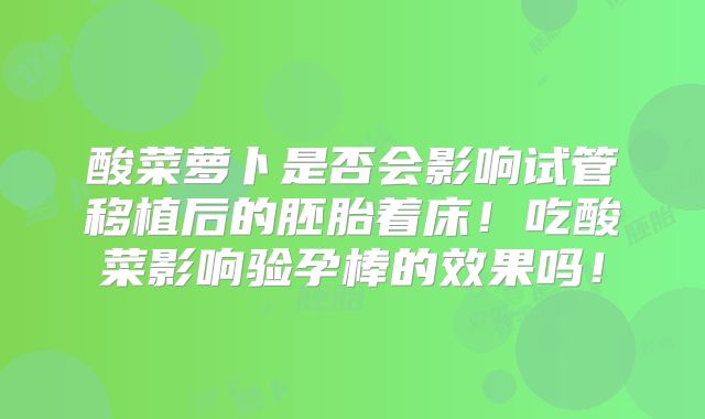 酸菜萝卜是否会影响试管移植后的胚胎着床！吃酸菜影响验孕棒的效果吗！