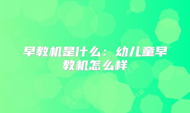 早教机是什么:幼儿童早教机怎么样