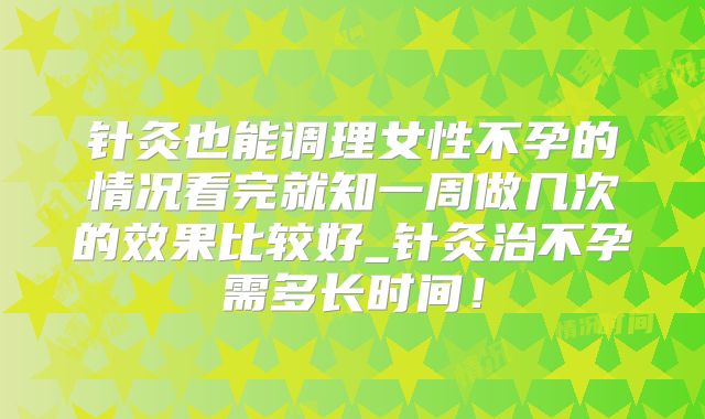 针灸也能调理女性不孕的情况看完就知一周做几次的效果比较好_针灸治不孕需多长时间!