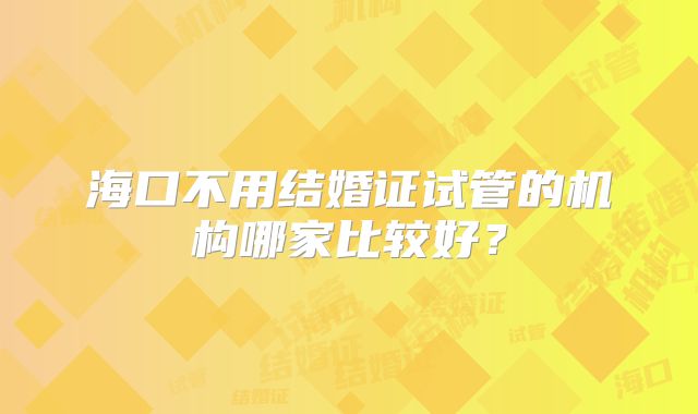 海口不用结婚证试管的机构哪家比较好?
