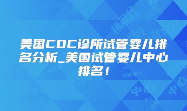 美国CDC诊所试管婴儿排名分析_美国试管婴儿中心排名！