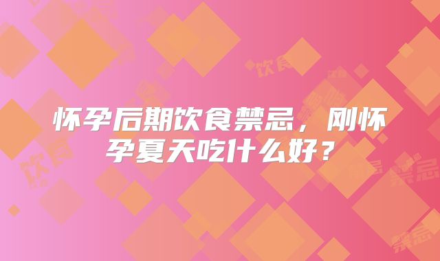 怀孕后期饮食禁忌,刚怀孕夏天吃什么好?