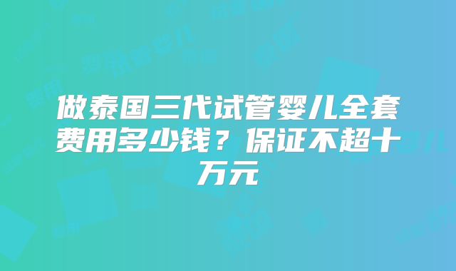 做泰国三代试管婴儿全套费用多少钱？保证不超十万元