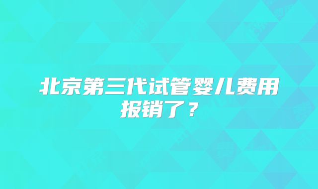 北京第三代试管婴儿费用报销了？