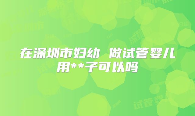 在深圳市妇幼 做试管婴儿用**子可以吗