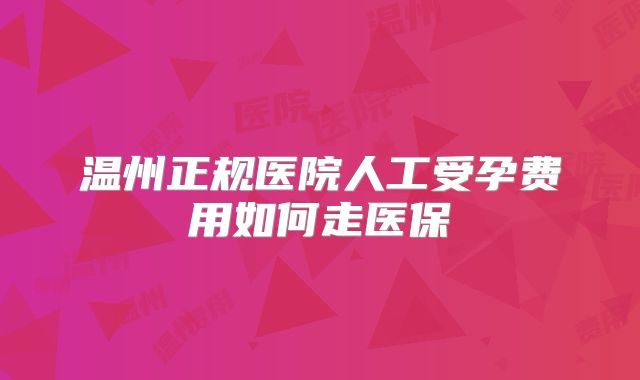 温州正规医院人工受孕费用如何走医保