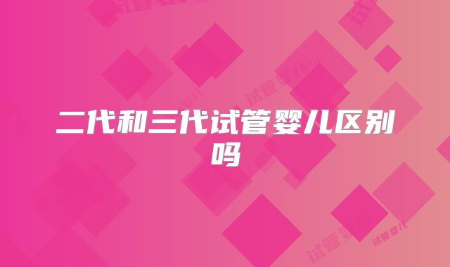 二代和三代试管婴儿区别吗