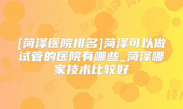 [菏泽医院排名]菏泽可以做试管的医院有哪些_菏泽哪家技术比较好
