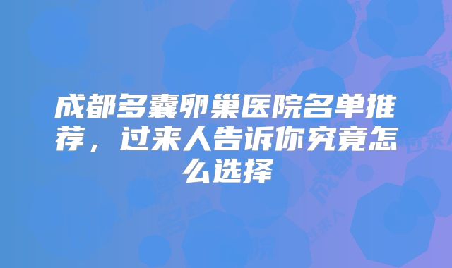 成都多囊卵巢医院名单推荐，过来人告诉你究竟怎么选择