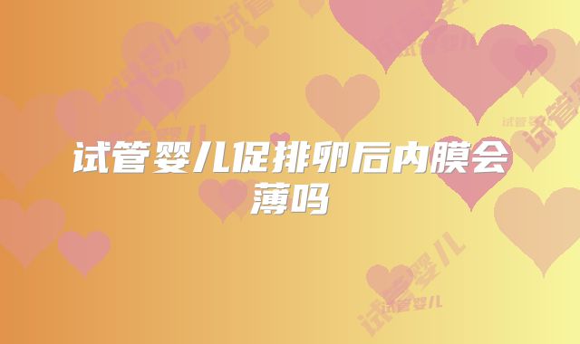 试管婴儿促排卵后内膜会薄吗