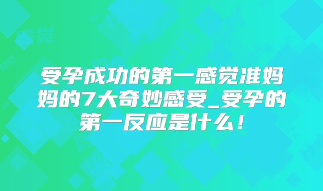 受孕成功的第一感觉准妈妈的7大奇妙感受_受孕的第一反应是什么!