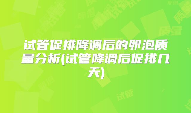 试管促排降调后的卵泡质量分析(试管降调后促排几天)