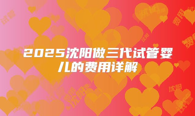 2025沈阳做三代试管婴儿的费用详解