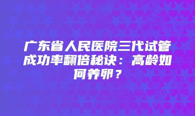 广东省人民医院三代试管成功率翻倍秘诀：高龄如何养卵？