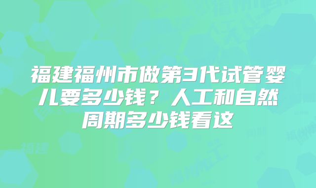 福建福州市做第3代试管婴儿要多少钱？人工和自然周期多少钱看这