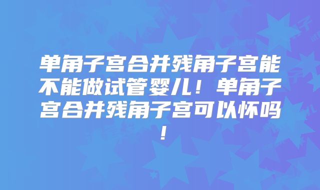 单角子宫合并残角子宫能不能做试管婴儿!单角子宫合并残角子宫可以怀吗!