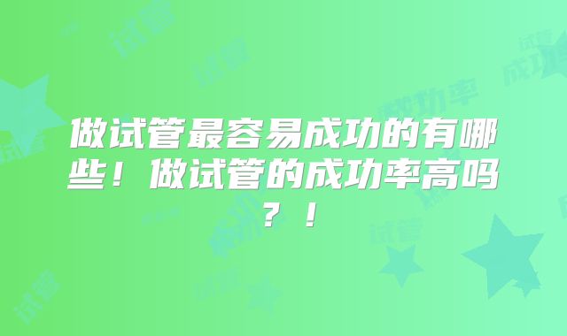 做试管最容易成功的有哪些!做试管的成功率高吗?!