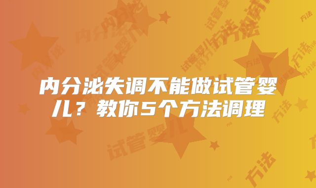 内分泌失调不能做试管婴儿?教你5个方法调理
