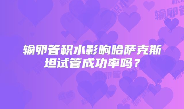输卵管积水影响哈萨克斯坦试管成功率吗？
