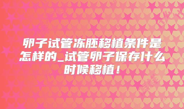 卵子试管冻胚移植条件是怎样的_试管卵子保存什么时候移植！