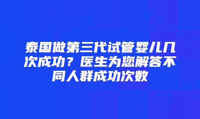 泰国做第三代试管婴儿几次成功?医生为您解答不同人群成功次数