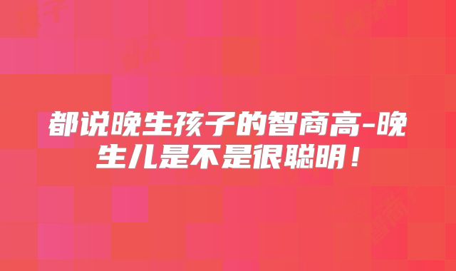 都说晚生孩子的智商高-晚生儿是不是很聪明！
