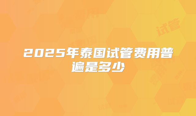 2025年泰国试管费用普遍是多少