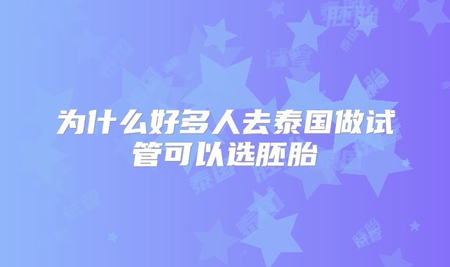为什么好多人去泰国做试管可以选胚胎