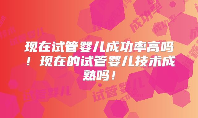 现在试管婴儿成功率高吗！现在的试管婴儿技术成熟吗！
