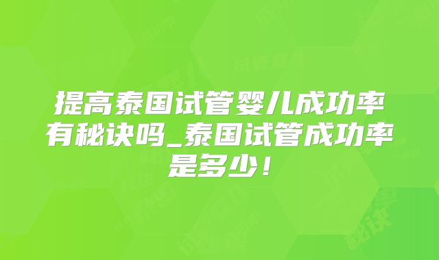 提高泰国试管婴儿成功率有秘诀吗_泰国试管成功率是多少！