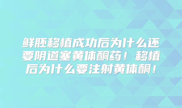 鲜胚移植成功后为什么还要阴道塞黄体酮药!移植后为什么要注射黄体酮!