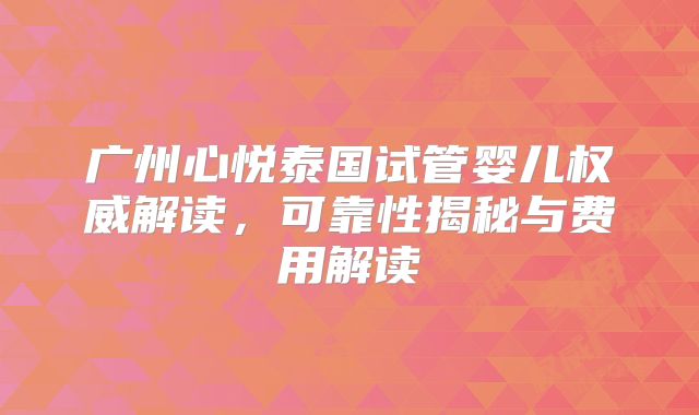 广州心悦泰国试管婴儿权威解读，可靠性揭秘与费用解读