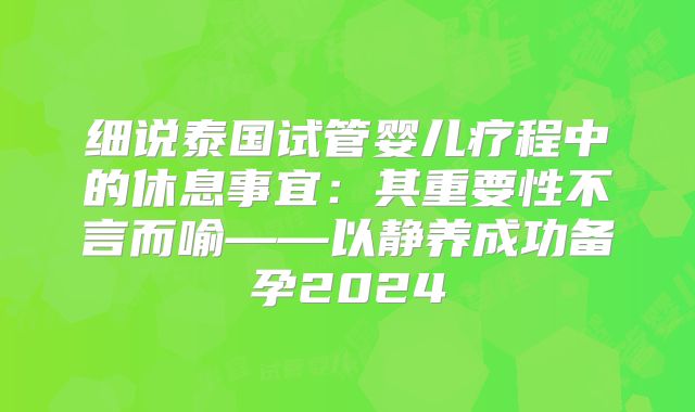 细说泰国试管婴儿疗程中的休息事宜：其重要性不言而喻——以静养成功备孕2024