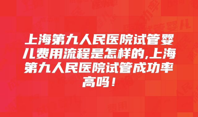 上海第九人民医院试管婴儿费用流程是怎样的,上海第九人民医院试管成功率高吗！