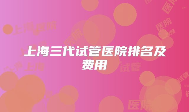 上海三代试管医院排名及费用