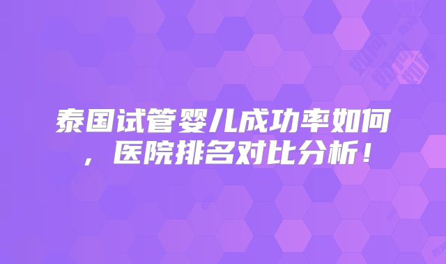泰国试管婴儿成功率如何，医院排名对比分析！