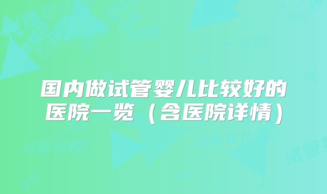国内做试管婴儿比较好的医院一览（含医院详情）
