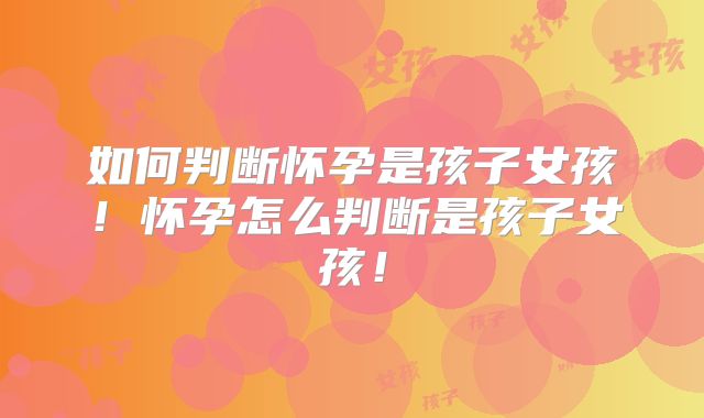 如何判断怀孕是孩子女孩！怀孕怎么判断是孩子女孩！