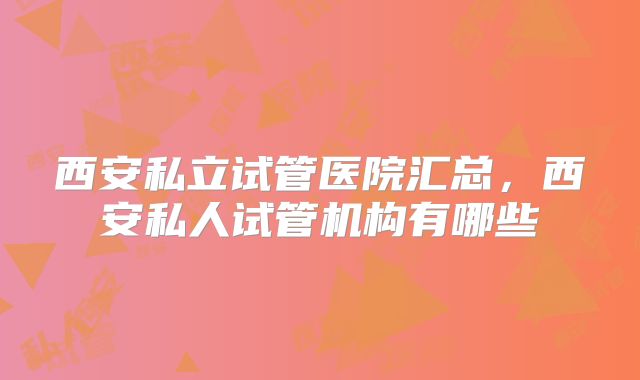 西安私立试管医院汇总，西安私人试管机构有哪些