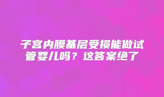 子宫内膜基层受损能做试管婴儿吗?这答案绝了