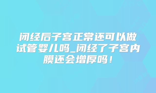 闭经后子宫正常还可以做试管婴儿吗_闭经了子宫内膜还会增厚吗！