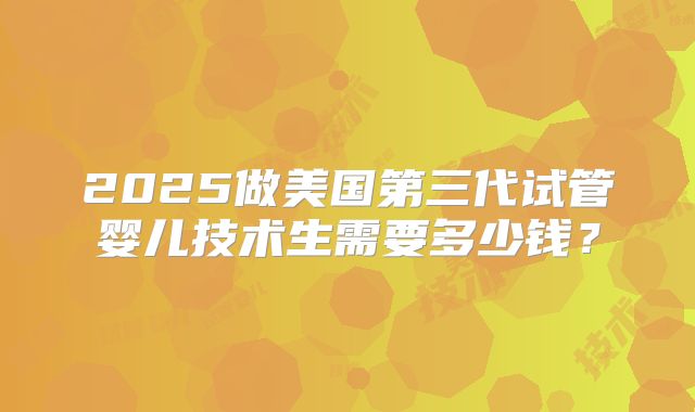 2025做美国第三代试管婴儿技术生需要多少钱？