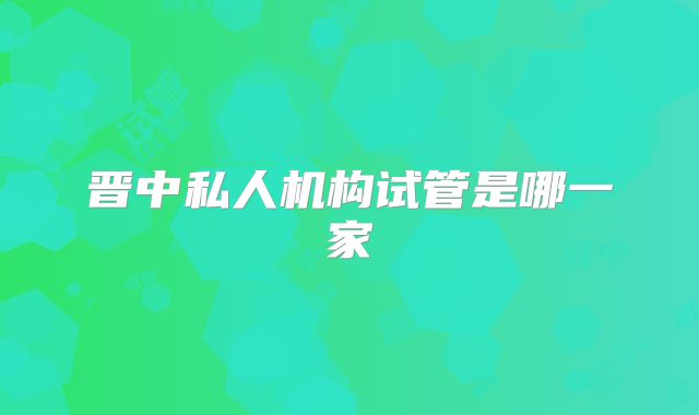 晋中私人机构试管是哪一家
