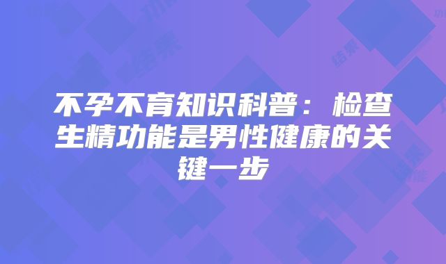 不孕不育知识科普:检查生精功能是男性健康的关键一步