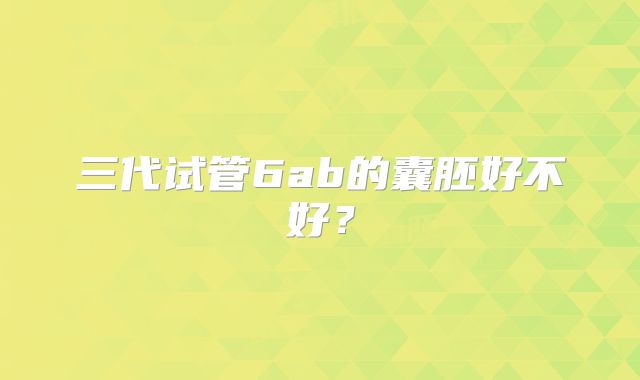 三代试管6ab的囊胚好不好？