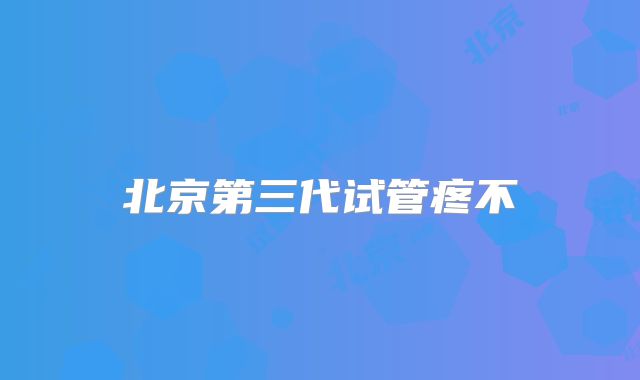 北京第三代试管疼不