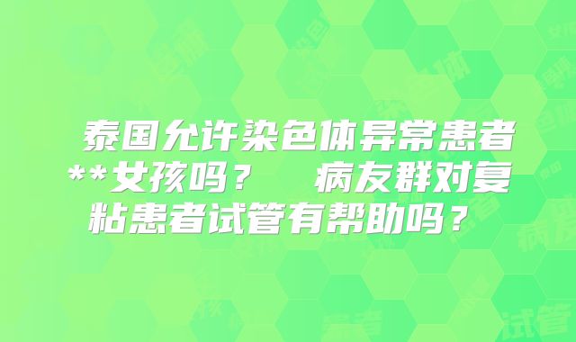 ‌泰国允许染色体异常患者**女孩吗？‌‌病友群对复粘患者试管有帮助吗？‌