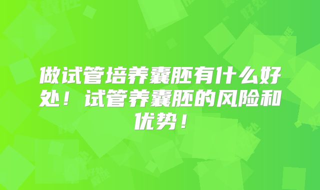 做试管培养囊胚有什么好处！试管养囊胚的风险和优势！